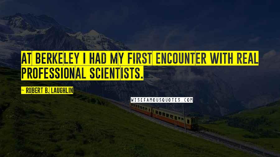 Robert B. Laughlin Quotes: At Berkeley I had my first encounter with real professional scientists.