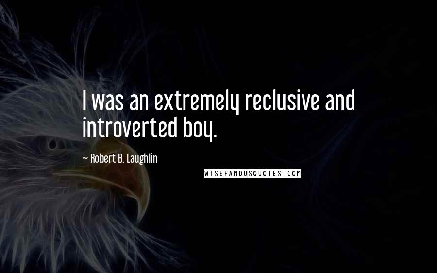 Robert B. Laughlin Quotes: I was an extremely reclusive and introverted boy.