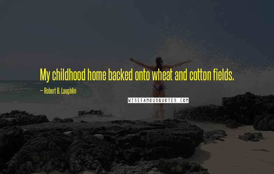 Robert B. Laughlin Quotes: My childhood home backed onto wheat and cotton fields.