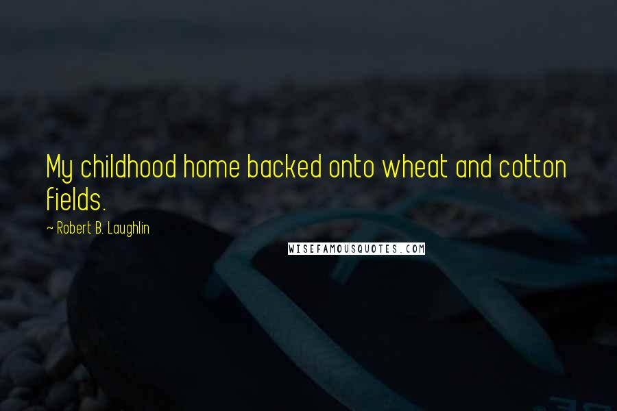 Robert B. Laughlin Quotes: My childhood home backed onto wheat and cotton fields.