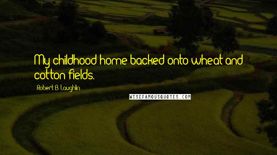 Robert B. Laughlin Quotes: My childhood home backed onto wheat and cotton fields.