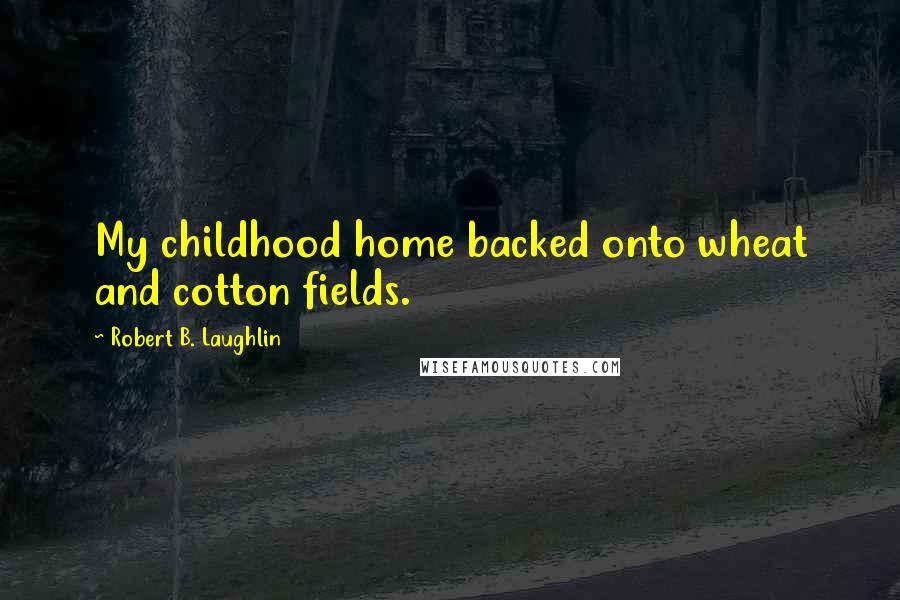 Robert B. Laughlin Quotes: My childhood home backed onto wheat and cotton fields.