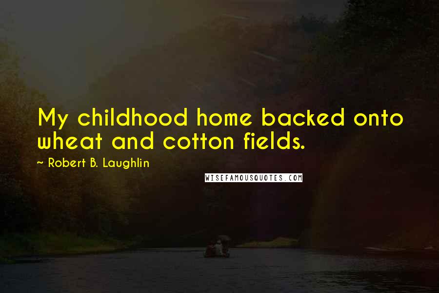 Robert B. Laughlin Quotes: My childhood home backed onto wheat and cotton fields.