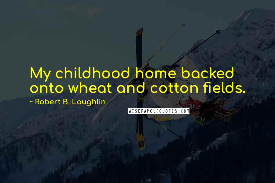 Robert B. Laughlin Quotes: My childhood home backed onto wheat and cotton fields.