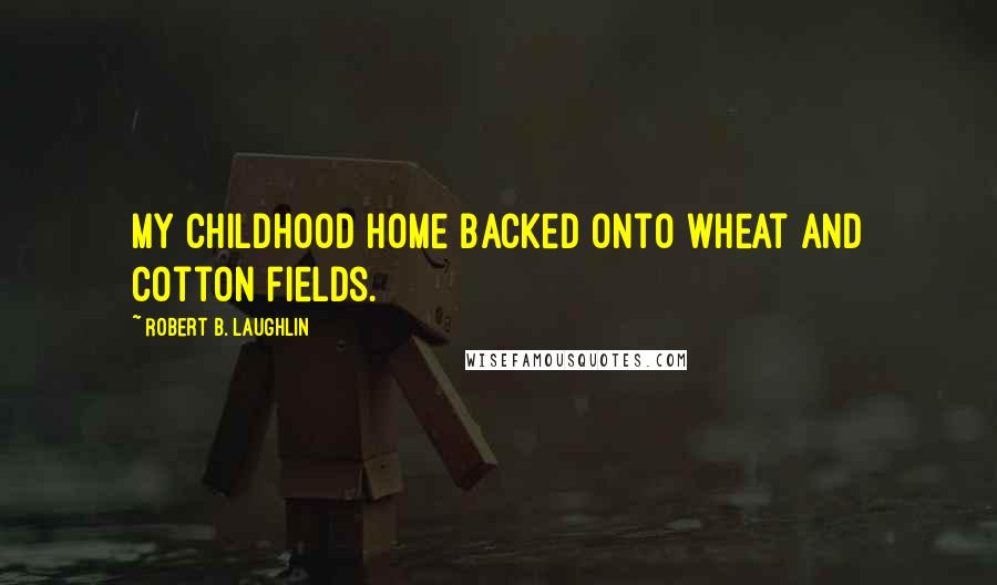 Robert B. Laughlin Quotes: My childhood home backed onto wheat and cotton fields.