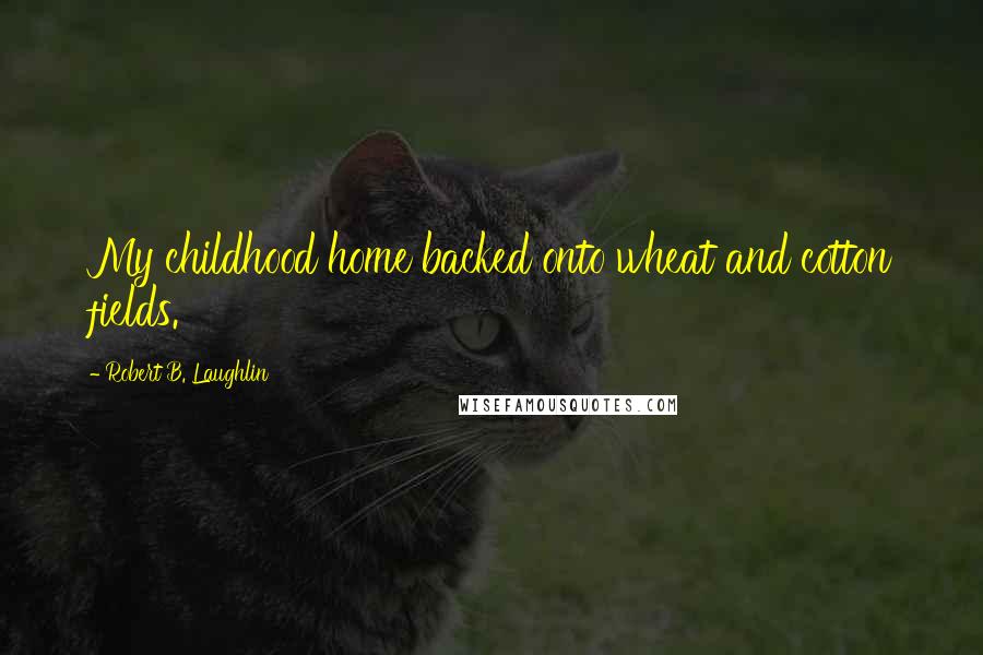 Robert B. Laughlin Quotes: My childhood home backed onto wheat and cotton fields.