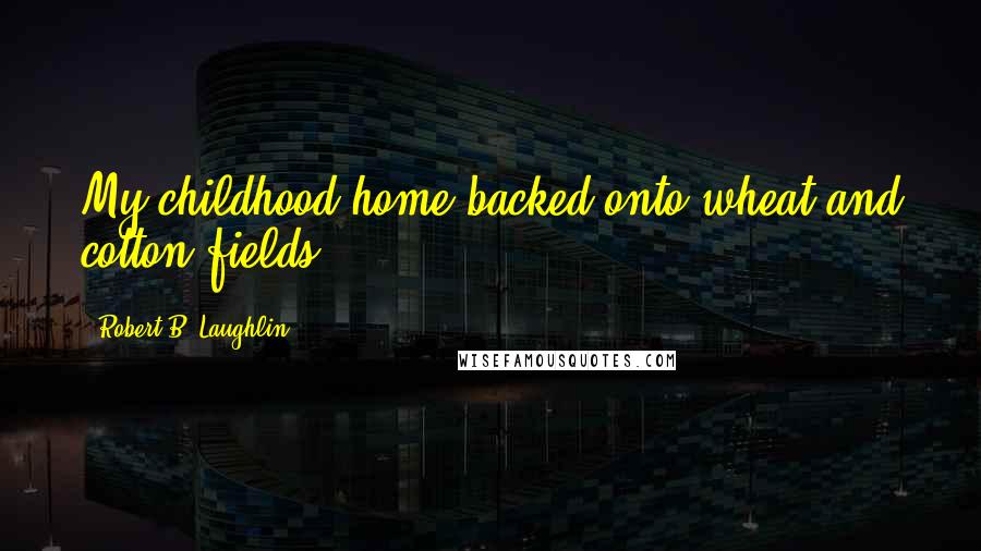 Robert B. Laughlin Quotes: My childhood home backed onto wheat and cotton fields.