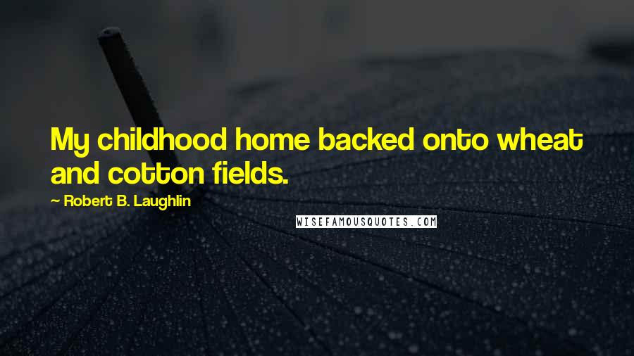 Robert B. Laughlin Quotes: My childhood home backed onto wheat and cotton fields.