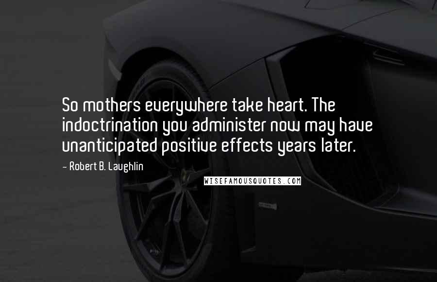 Robert B. Laughlin Quotes: So mothers everywhere take heart. The indoctrination you administer now may have unanticipated positive effects years later.