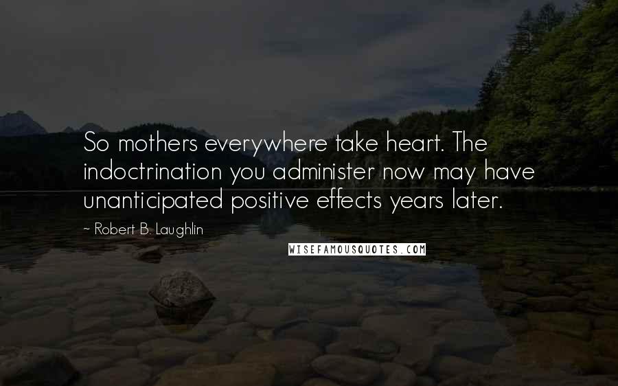 Robert B. Laughlin Quotes: So mothers everywhere take heart. The indoctrination you administer now may have unanticipated positive effects years later.