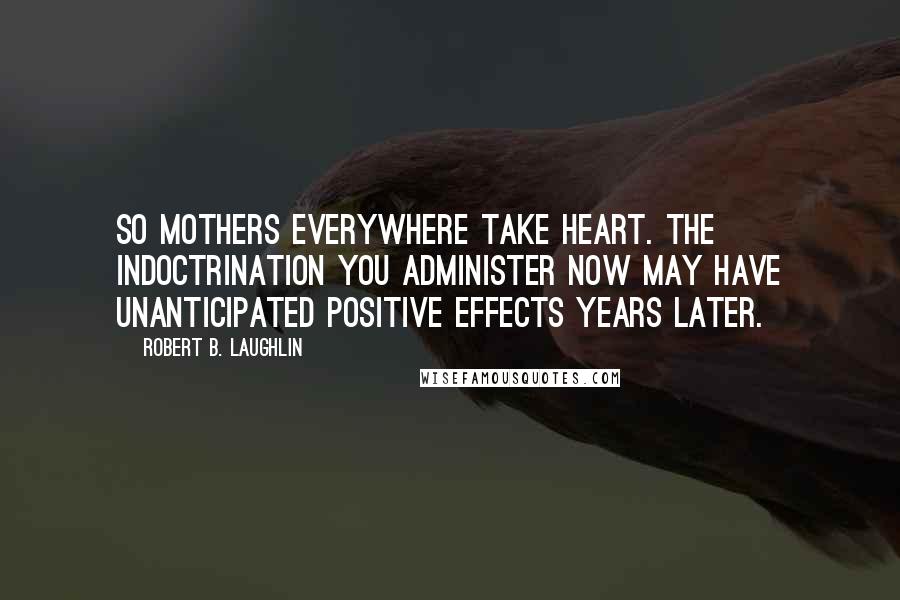 Robert B. Laughlin Quotes: So mothers everywhere take heart. The indoctrination you administer now may have unanticipated positive effects years later.