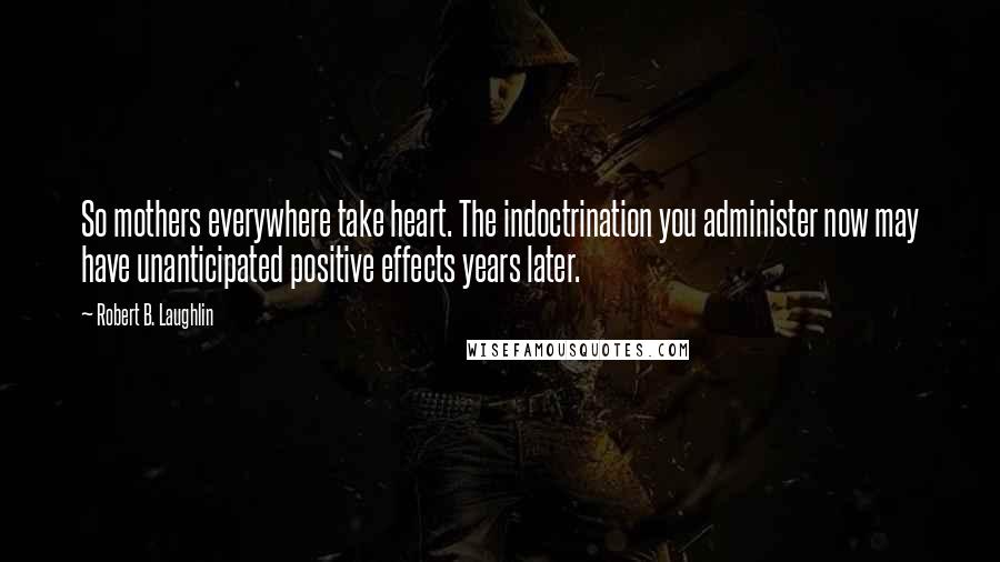 Robert B. Laughlin Quotes: So mothers everywhere take heart. The indoctrination you administer now may have unanticipated positive effects years later.