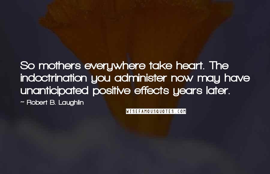 Robert B. Laughlin Quotes: So mothers everywhere take heart. The indoctrination you administer now may have unanticipated positive effects years later.