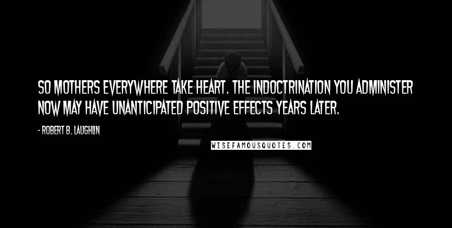 Robert B. Laughlin Quotes: So mothers everywhere take heart. The indoctrination you administer now may have unanticipated positive effects years later.