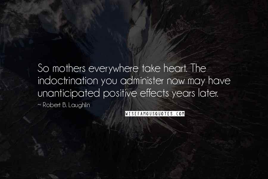 Robert B. Laughlin Quotes: So mothers everywhere take heart. The indoctrination you administer now may have unanticipated positive effects years later.