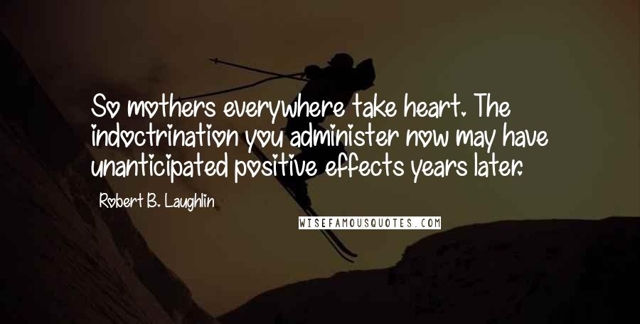 Robert B. Laughlin Quotes: So mothers everywhere take heart. The indoctrination you administer now may have unanticipated positive effects years later.