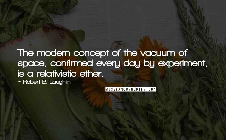 Robert B. Laughlin Quotes: The modern concept of the vacuum of space, confirmed every day by experiment, is a relativistic ether.