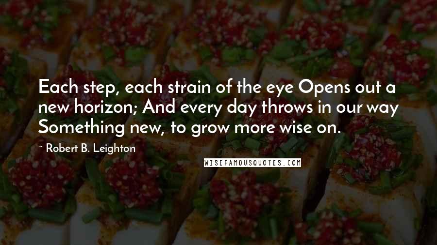 Robert B. Leighton Quotes: Each step, each strain of the eye Opens out a new horizon; And every day throws in our way Something new, to grow more wise on.