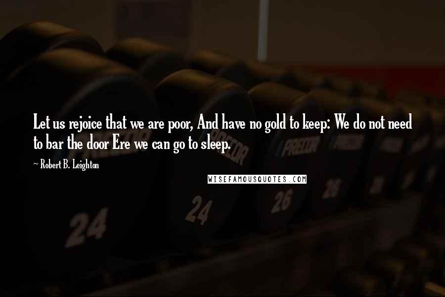 Robert B. Leighton Quotes: Let us rejoice that we are poor, And have no gold to keep: We do not need to bar the door Ere we can go to sleep.