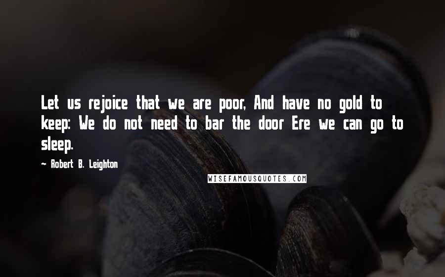 Robert B. Leighton Quotes: Let us rejoice that we are poor, And have no gold to keep: We do not need to bar the door Ere we can go to sleep.