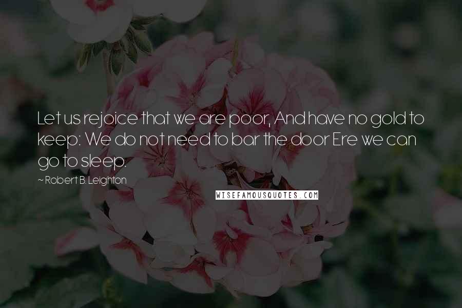 Robert B. Leighton Quotes: Let us rejoice that we are poor, And have no gold to keep: We do not need to bar the door Ere we can go to sleep.