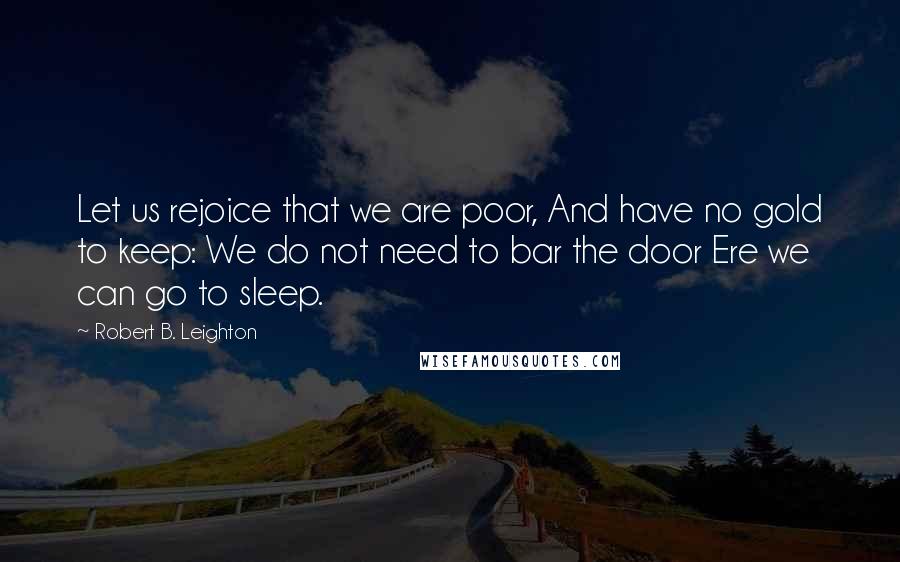 Robert B. Leighton Quotes: Let us rejoice that we are poor, And have no gold to keep: We do not need to bar the door Ere we can go to sleep.