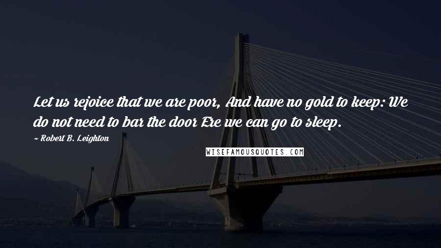 Robert B. Leighton Quotes: Let us rejoice that we are poor, And have no gold to keep: We do not need to bar the door Ere we can go to sleep.