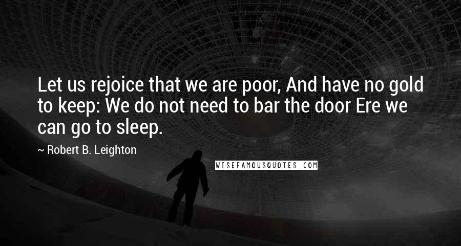 Robert B. Leighton Quotes: Let us rejoice that we are poor, And have no gold to keep: We do not need to bar the door Ere we can go to sleep.