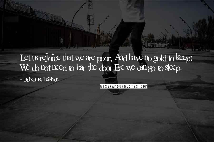 Robert B. Leighton Quotes: Let us rejoice that we are poor, And have no gold to keep: We do not need to bar the door Ere we can go to sleep.