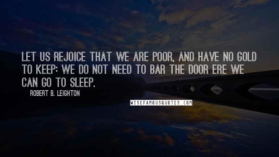 Robert B. Leighton Quotes: Let us rejoice that we are poor, And have no gold to keep: We do not need to bar the door Ere we can go to sleep.