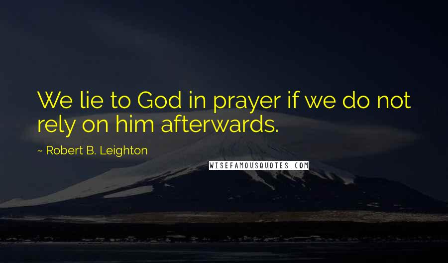 Robert B. Leighton Quotes: We lie to God in prayer if we do not rely on him afterwards.