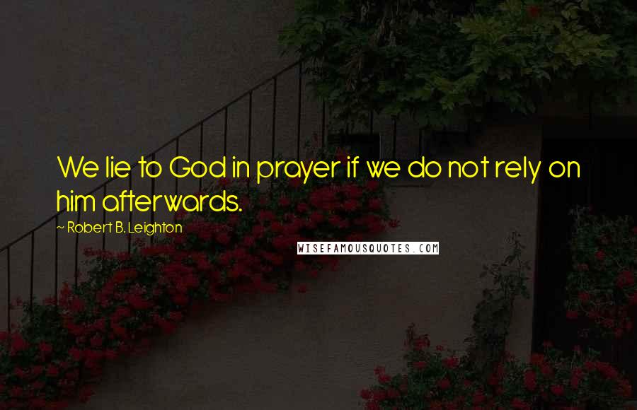 Robert B. Leighton Quotes: We lie to God in prayer if we do not rely on him afterwards.