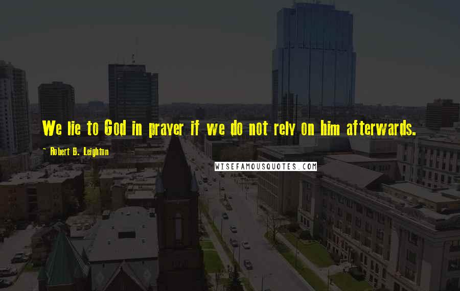 Robert B. Leighton Quotes: We lie to God in prayer if we do not rely on him afterwards.