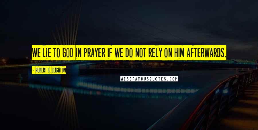 Robert B. Leighton Quotes: We lie to God in prayer if we do not rely on him afterwards.