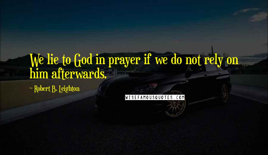 Robert B. Leighton Quotes: We lie to God in prayer if we do not rely on him afterwards.