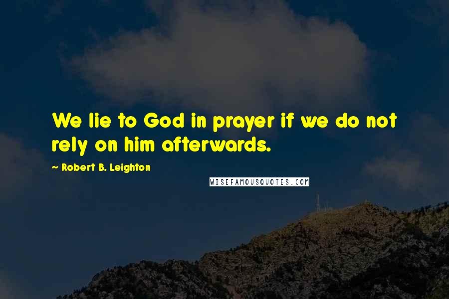 Robert B. Leighton Quotes: We lie to God in prayer if we do not rely on him afterwards.