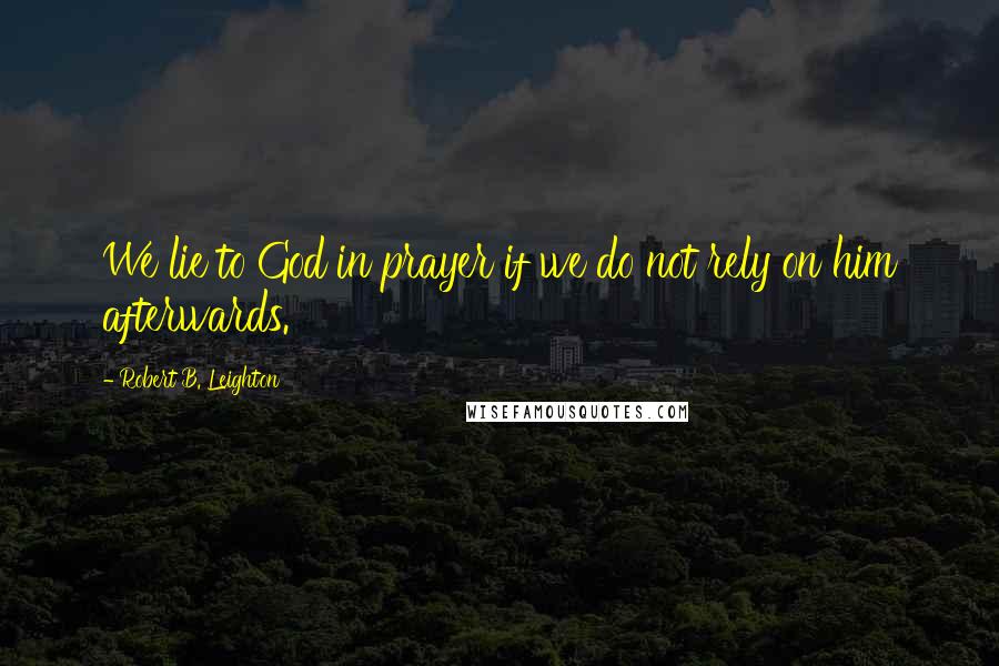 Robert B. Leighton Quotes: We lie to God in prayer if we do not rely on him afterwards.