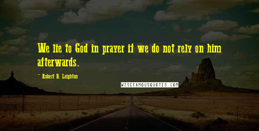 Robert B. Leighton Quotes: We lie to God in prayer if we do not rely on him afterwards.