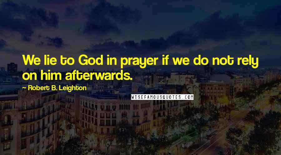 Robert B. Leighton Quotes: We lie to God in prayer if we do not rely on him afterwards.