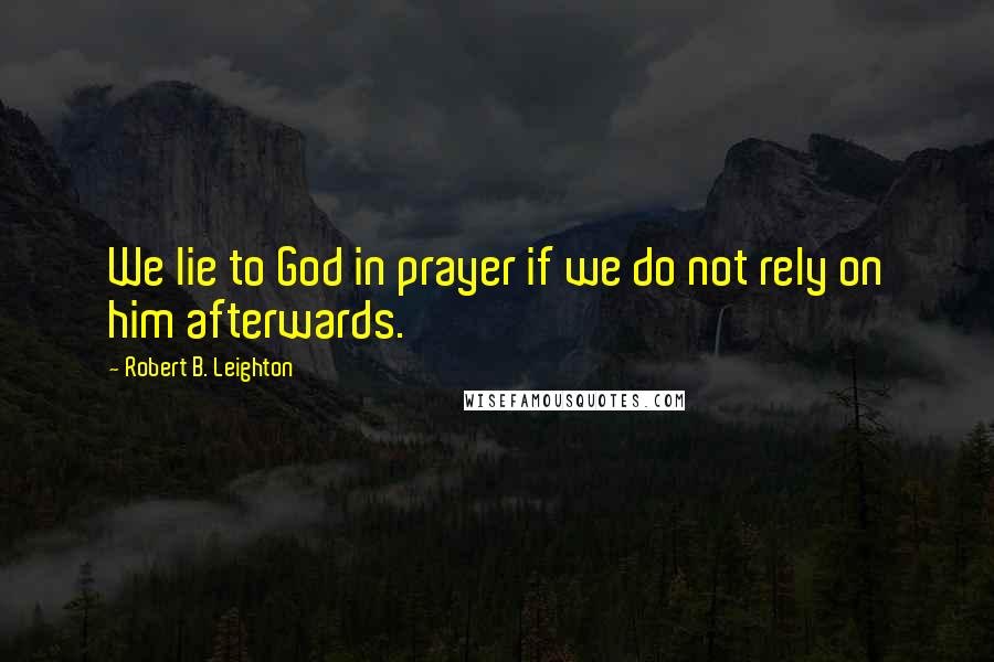 Robert B. Leighton Quotes: We lie to God in prayer if we do not rely on him afterwards.