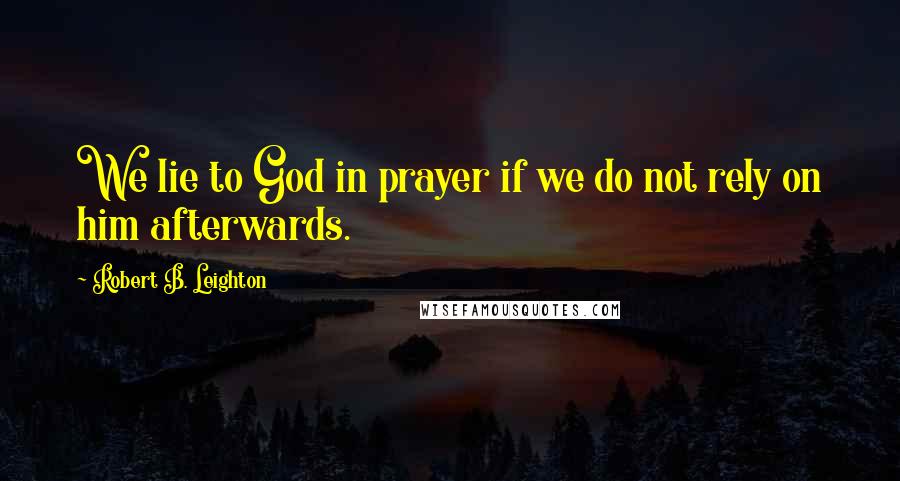 Robert B. Leighton Quotes: We lie to God in prayer if we do not rely on him afterwards.