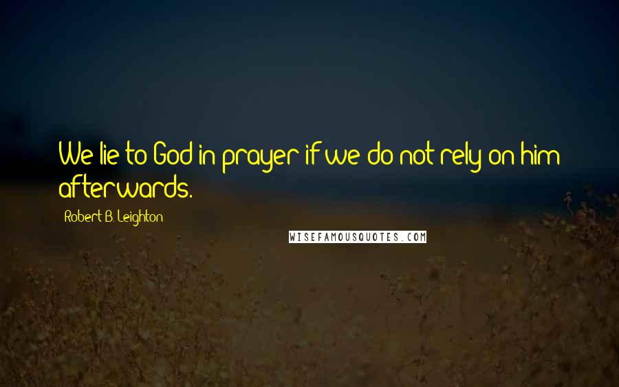 Robert B. Leighton Quotes: We lie to God in prayer if we do not rely on him afterwards.