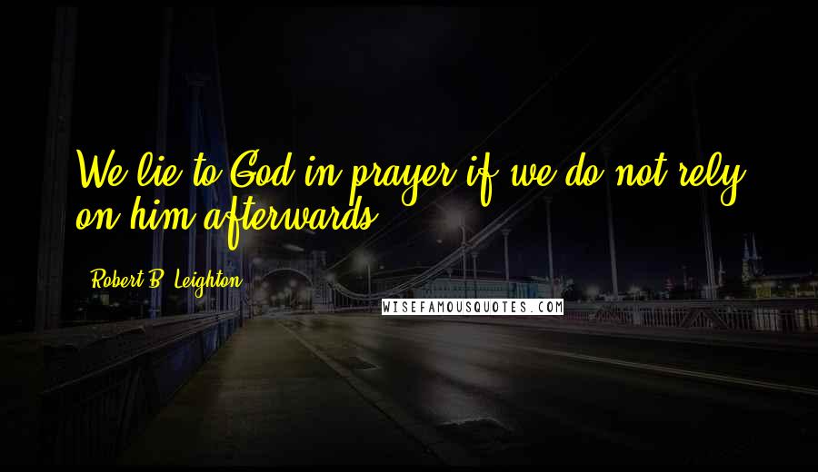 Robert B. Leighton Quotes: We lie to God in prayer if we do not rely on him afterwards.