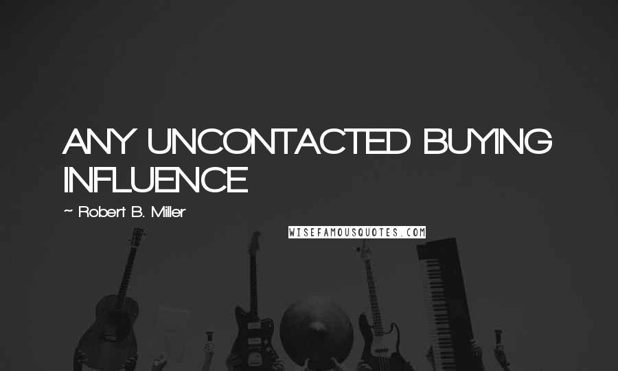 Robert B. Miller Quotes: ANY UNCONTACTED BUYING INFLUENCE