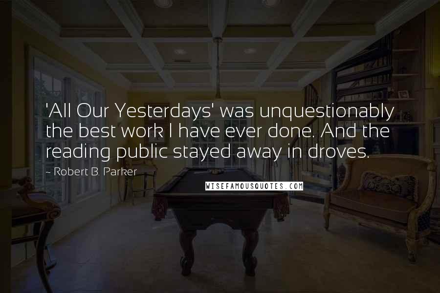 Robert B. Parker Quotes: 'All Our Yesterdays' was unquestionably the best work I have ever done. And the reading public stayed away in droves.
