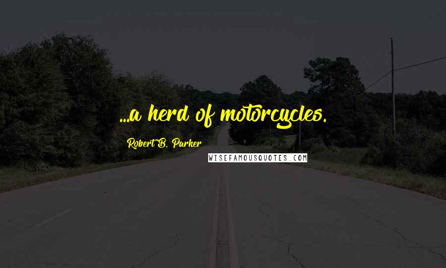 Robert B. Parker Quotes: ...a herd of motorcycles.