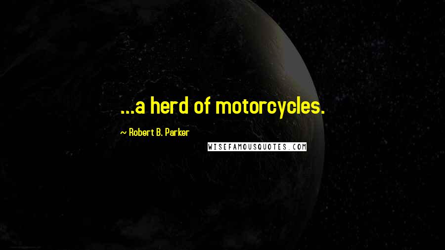 Robert B. Parker Quotes: ...a herd of motorcycles.