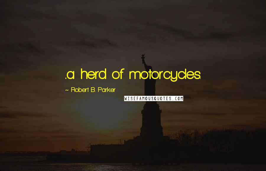 Robert B. Parker Quotes: ...a herd of motorcycles.