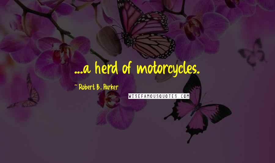 Robert B. Parker Quotes: ...a herd of motorcycles.