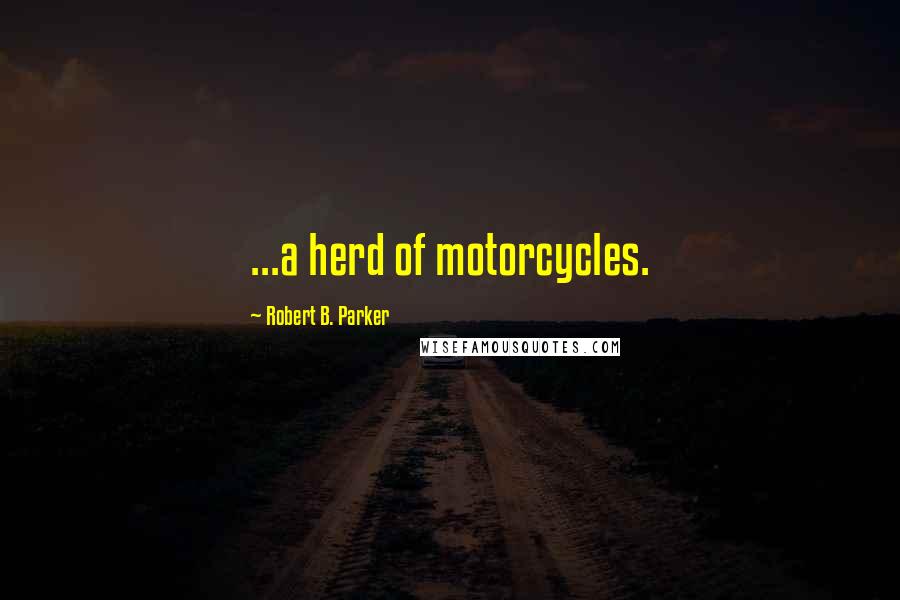 Robert B. Parker Quotes: ...a herd of motorcycles.